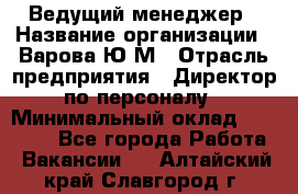 Ведущий менеджер › Название организации ­ Варова Ю.М › Отрасль предприятия ­ Директор по персоналу › Минимальный оклад ­ 39 000 - Все города Работа » Вакансии   . Алтайский край,Славгород г.